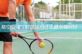 星空公司：打篮球用什么健身器材好