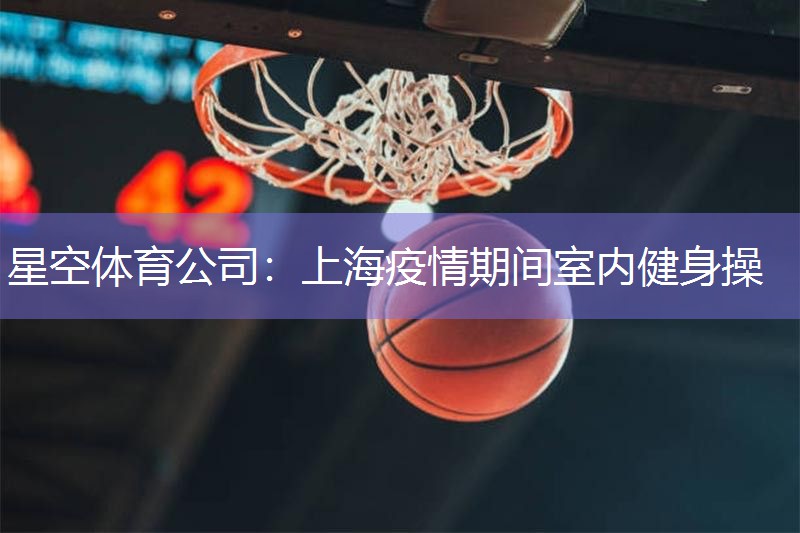 星空体育公司：上海疫情期间室内健身操