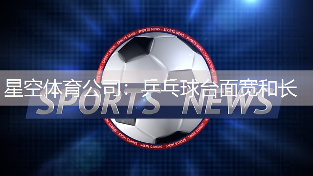 星空体育公司：乒乓球台面宽和长
