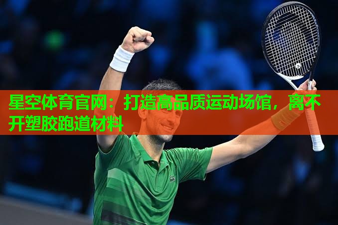 星空体育官网：打造高品质运动场馆，离不开塑胶跑道材料