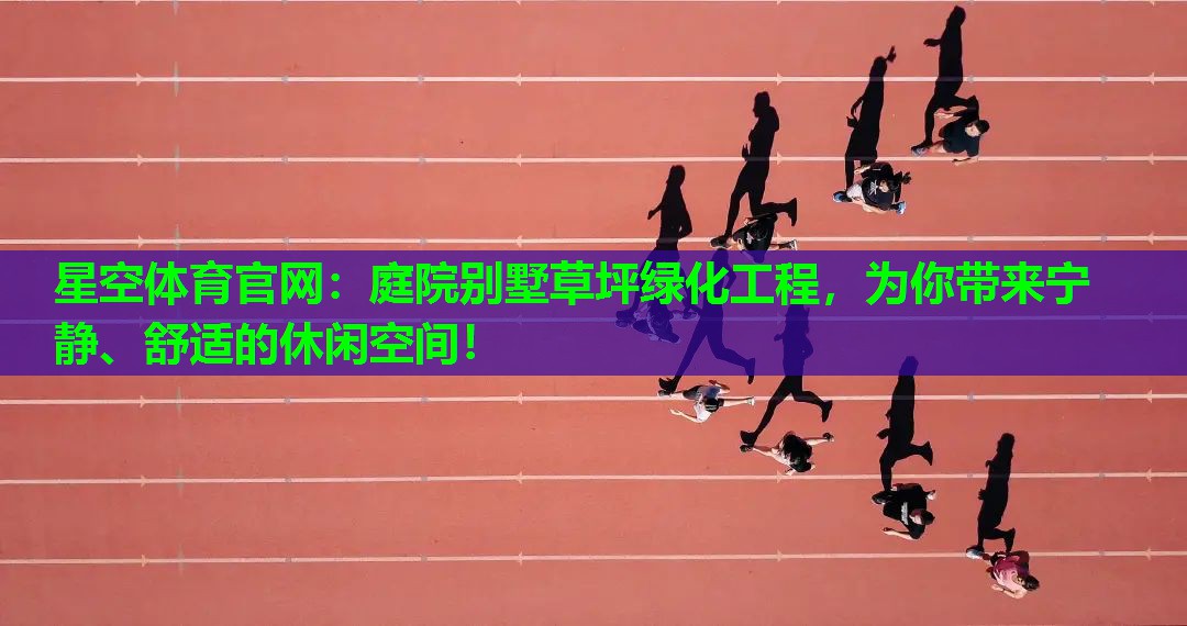 星空体育官网：庭院别墅草坪绿化工程，为你带来宁静、舒适的休闲空间！
