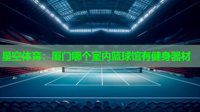 星空体育：厦门哪个室内篮球馆有健身器材