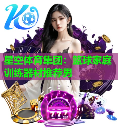 星空体育集团：篮球家庭训练器材推荐男