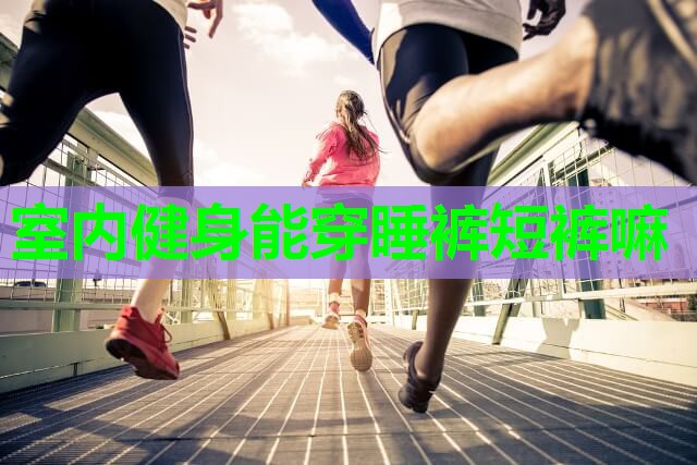 室内健身能穿睡裤短裤嘛