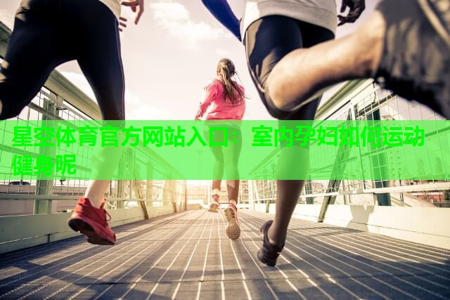 星空体育官方网站入口：室内孕妇如何运动健身呢