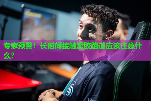 专家预警！长时间接触塑胶跑道应该注意什么？