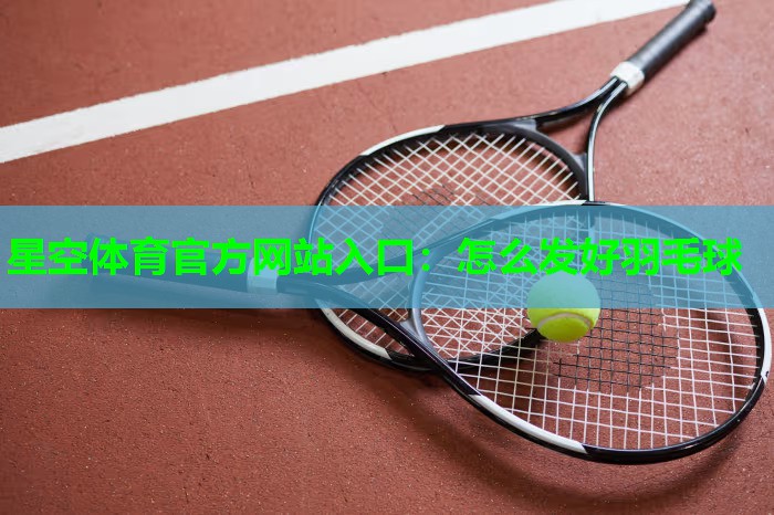 星空体育官方网站入口：怎么发好羽毛球