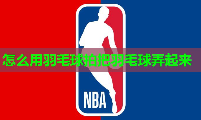 怎么用羽毛球拍把羽毛球弄起来