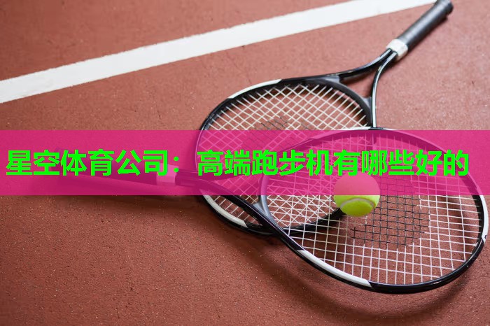 星空体育公司：高端跑步机有哪些好的