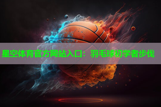 星空体育官方网站入口：羽毛球初学者步伐