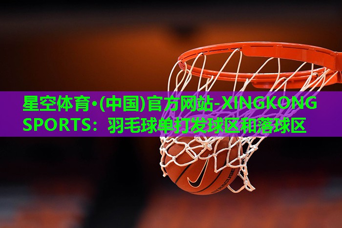 星空体育·(中国)官方网站-XINGKONG SPORTS：羽毛球单打发球区和落球区