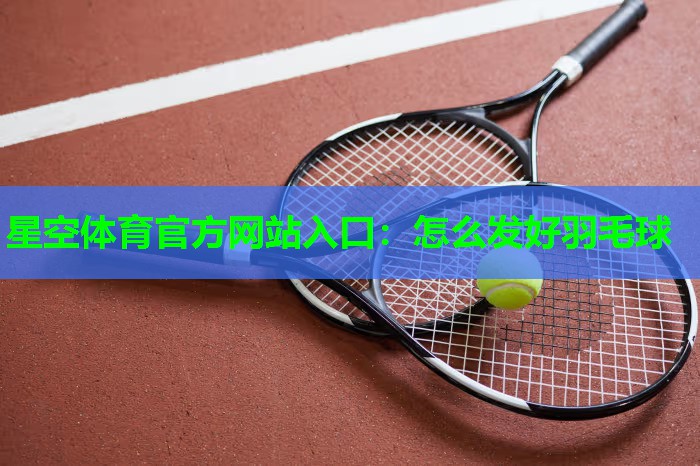 怎么发好羽毛球