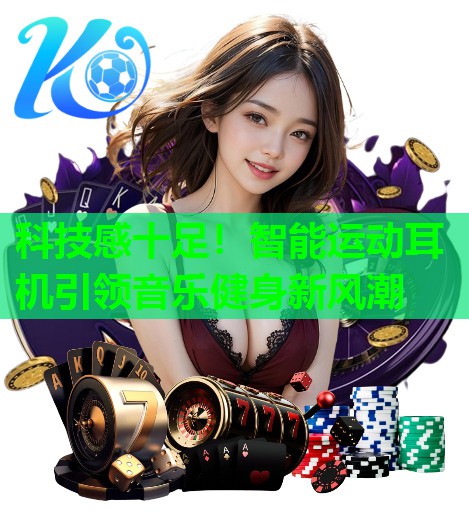 科技感十足！智能运动耳机引领音乐健身新风潮